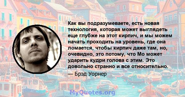 Как вы подразумеваете, есть новая технология, которая может выглядеть еще глубже на этот кирпич, и мы можем начать проходить на уровень, где она ломается, чтобы кирпич даже там, но, очевидно, это потому, что Мо может