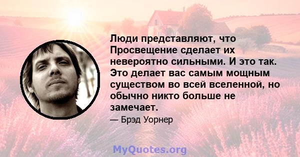 Люди представляют, что Просвещение сделает их невероятно сильными. И это так. Это делает вас самым мощным существом во всей вселенной, но обычно никто больше не замечает.