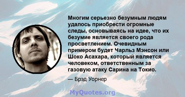 Многим серьезно безумным людям удалось приобрести огромные следы, основываясь на идее, что их безумие является своего рода просветлением. Очевидным примером будет Чарльз Мэнсон или Шоко Асахара, который является