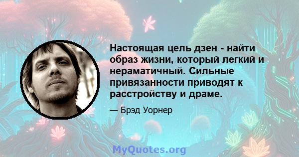 Настоящая цель дзен - найти образ жизни, который легкий и нераматичный. Сильные привязанности приводят к расстройству и драме.