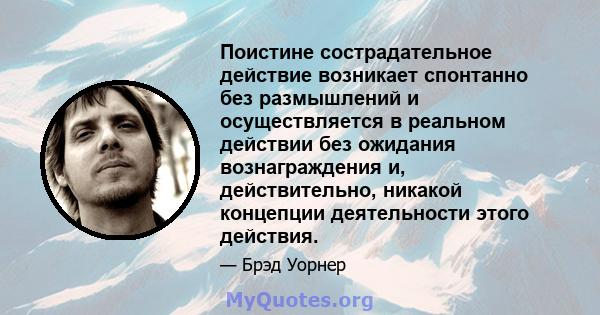 Поистине сострадательное действие возникает спонтанно без размышлений и осуществляется в реальном действии без ожидания вознаграждения и, действительно, никакой концепции деятельности этого действия.