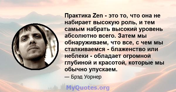 Практика Zen - это то, что она не набирает высокую роль, и тем самым набрать высокий уровень абсолютно всего. Затем мы обнаруживаем, что все, с чем мы сталкиваемся - блаженство или неблеки - обладает огромной глубиной и 