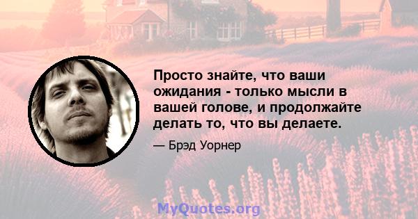 Просто знайте, что ваши ожидания - только мысли в вашей голове, и продолжайте делать то, что вы делаете.