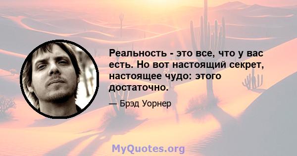 Реальность - это все, что у вас есть. Но вот настоящий секрет, настоящее чудо: этого достаточно.