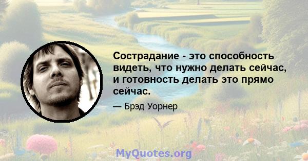 Сострадание - это способность видеть, что нужно делать сейчас, и готовность делать это прямо сейчас.