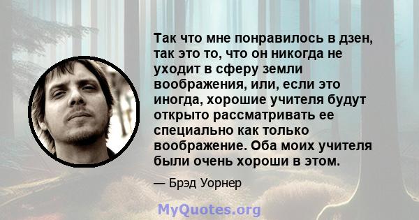 Так что мне понравилось в дзен, так это то, что он никогда не уходит в сферу земли воображения, или, если это иногда, хорошие учителя будут открыто рассматривать ее специально как только воображение. Оба моих учителя