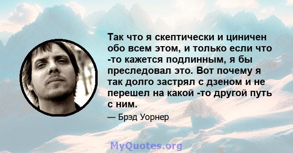 Так что я скептически и циничен обо всем этом, и только если что -то кажется подлинным, я бы преследовал это. Вот почему я так долго застрял с дзеном и не перешел на какой -то другой путь с ним.