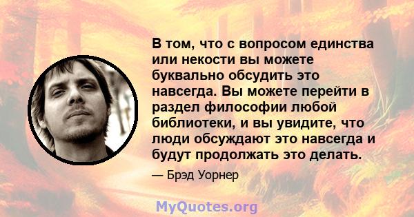 В том, что с вопросом единства или некости вы можете буквально обсудить это навсегда. Вы можете перейти в раздел философии любой библиотеки, и вы увидите, что люди обсуждают это навсегда и будут продолжать это делать.