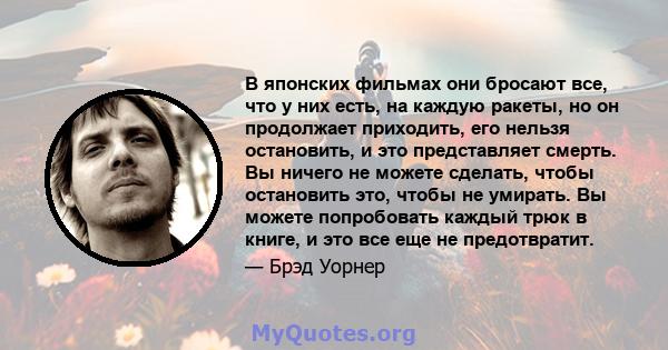 В японских фильмах они бросают все, что у них есть, на каждую ракеты, но он продолжает приходить, его нельзя остановить, и это представляет смерть. Вы ничего не можете сделать, чтобы остановить это, чтобы не умирать. Вы 