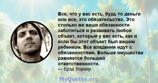 Все, что у вас есть, будь то деньги или все, это обязательство. Это столько же ваши обязанности заботиться и развивать любой объект, который у вас есть, как и если бы этот объект был вашим ребенком. Все владения идут с