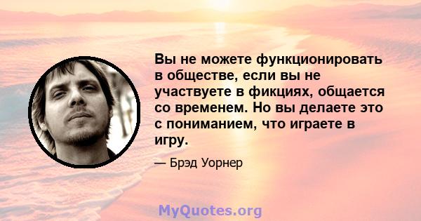 Вы не можете функционировать в обществе, если вы не участвуете в фикциях, общается со временем. Но вы делаете это с пониманием, что играете в игру.