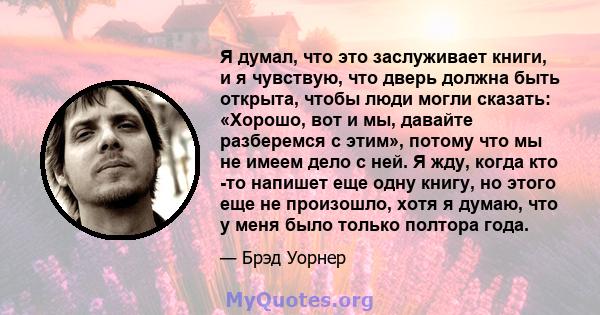 Я думал, что это заслуживает книги, и я чувствую, что дверь должна быть открыта, чтобы люди могли сказать: «Хорошо, вот и мы, давайте разберемся с этим», потому что мы не имеем дело с ней. Я жду, когда кто -то напишет