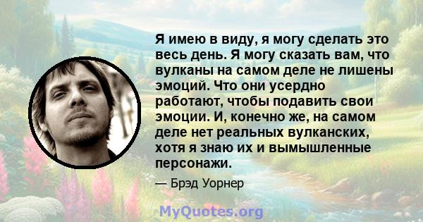 Я имею в виду, я могу сделать это весь день. Я могу сказать вам, что вулканы на самом деле не лишены эмоций. Что они усердно работают, чтобы подавить свои эмоции. И, конечно же, на самом деле нет реальных вулканских,