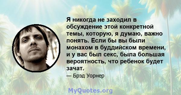 Я никогда не заходил в обсуждение этой конкретной темы, которую, я думаю, важно понять. Если бы вы были монахом в буддийском времени, и у вас был секс, была большая вероятность, что ребенок будет зачат.