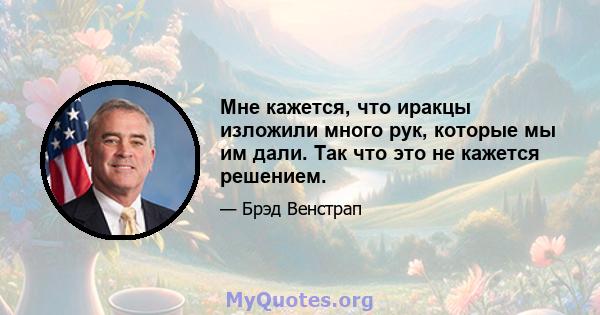 Мне кажется, что иракцы изложили много рук, которые мы им дали. Так что это не кажется решением.