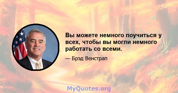 Вы можете немного поучиться у всех, чтобы вы могли немного работать со всеми.