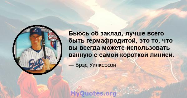 Бьюсь об заклад, лучше всего быть гермафродитой, это то, что вы всегда можете использовать ванную с самой короткой линией.