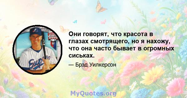 Они говорят, что красота в глазах смотрящего, но я нахожу, что она часто бывает в огромных сиськах.