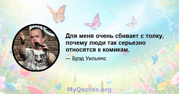 Для меня очень сбивает с толку, почему люди так серьезно относятся к комикам.