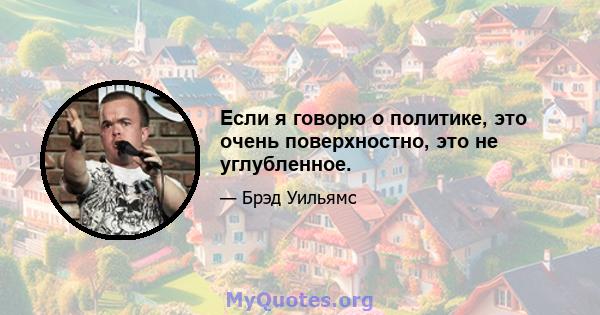 Если я говорю о политике, это очень поверхностно, это не углубленное.