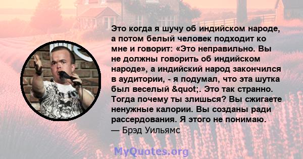 Это когда я шучу об индийском народе, а потом белый человек подходит ко мне и говорит: «Это неправильно. Вы не должны говорить об индийском народе», а индийский народ закончился в аудитории, - я подумал, что эта шутка