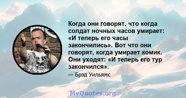 Когда они говорят, что когда солдат ночных часов умирает: «И теперь его часы закончились». Вот что они говорят, когда умирает комик. Они уходят: «И теперь его тур закончился».