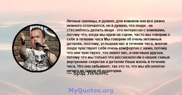 Личные границы, я думаю, для комиков они все равно немного отличаются, но я думаю, что люди - не стесняйтесь делать вещи - это интересно с комиками, потому что, когда мы идем на сцене, часто мы говорим о себе в течение