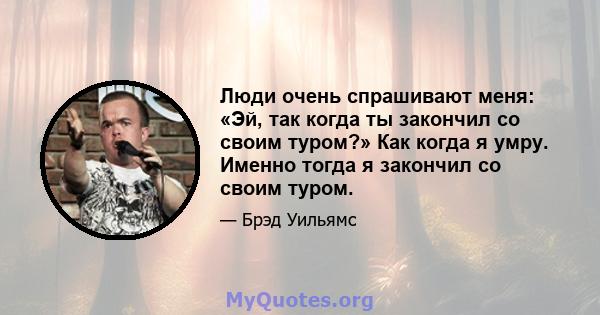 Люди очень спрашивают меня: «Эй, так когда ты закончил со своим туром?» Как когда я умру. Именно тогда я закончил со своим туром.