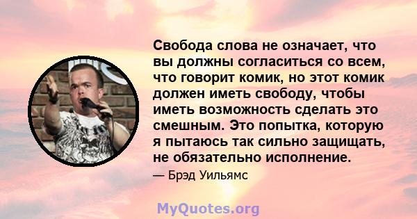 Свобода слова не означает, что вы должны согласиться со всем, что говорит комик, но этот комик должен иметь свободу, чтобы иметь возможность сделать это смешным. Это попытка, которую я пытаюсь так сильно защищать, не