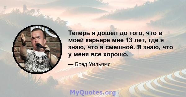 Теперь я дошел до того, что в моей карьере мне 13 лет, где я знаю, что я смешной. Я знаю, что у меня все хорошо.