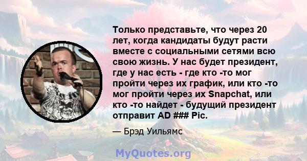 Только представьте, что через 20 лет, когда кандидаты будут расти вместе с социальными сетями всю свою жизнь. У нас будет президент, где у нас есть - где кто -то мог пройти через их график, или кто -то мог пройти через