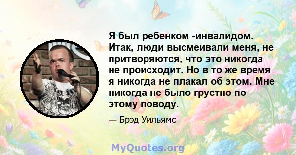 Я был ребенком -инвалидом. Итак, люди высмеивали меня, не притворяются, что это никогда не происходит. Но в то же время я никогда не плакал об этом. Мне никогда не было грустно по этому поводу.