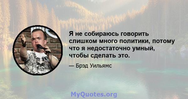 Я не собираюсь говорить слишком много политики, потому что я недостаточно умный, чтобы сделать это.