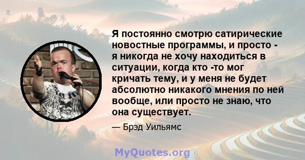 Я постоянно смотрю сатирические новостные программы, и просто - я никогда не хочу находиться в ситуации, когда кто -то мог кричать тему, и у меня не будет абсолютно никакого мнения по ней вообще, или просто не знаю, что 