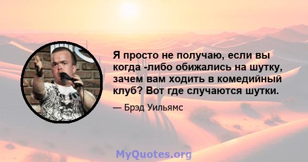 Я просто не получаю, если вы когда -либо обижались на шутку, зачем вам ходить в комедийный клуб? Вот где случаются шутки.