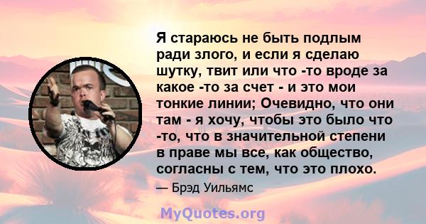 Я стараюсь не быть подлым ради злого, и если я сделаю шутку, твит или что -то вроде за какое -то за счет - и это мои тонкие линии; Очевидно, что они там - я хочу, чтобы это было что -то, что в значительной степени в