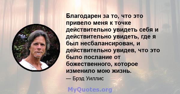 Благодарен за то, что это привело меня к точке действительно увидеть себя и действительно увидеть, где я был несбалансирован, и действительно увидев, что это было послание от божественного, которое изменило мою жизнь.