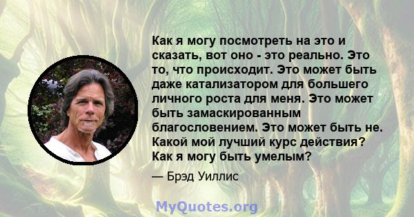 Как я могу посмотреть на это и сказать, вот оно - это реально. Это то, что происходит. Это может быть даже катализатором для большего личного роста для меня. Это может быть замаскированным благословением. Это может быть 