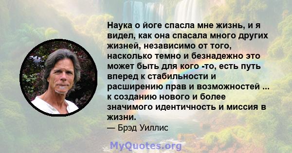 Наука о йоге спасла мне жизнь, и я видел, как она спасала много других жизней, независимо от того, насколько темно и безнадежно это может быть для кого -то, есть путь вперед к стабильности и расширению прав и