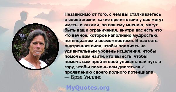 Независимо от того, с чем вы сталкиваетесь в своей жизни, какие препятствия у вас могут иметь, и какими, по вашему мнению, могут быть ваши ограничения, внутри вас есть что -то вечное, которое наполнено мудростью,