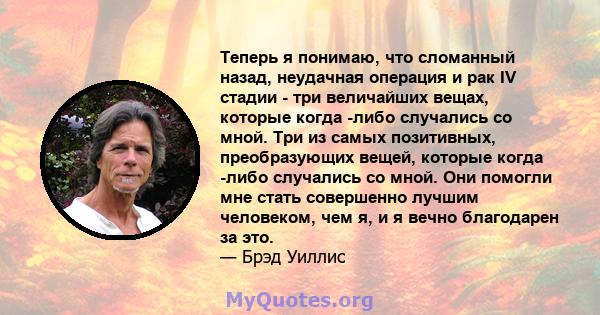 Теперь я понимаю, что сломанный назад, неудачная операция и рак IV стадии - три величайших вещах, которые когда -либо случались со мной. Три из самых позитивных, преобразующих вещей, которые когда -либо случались со