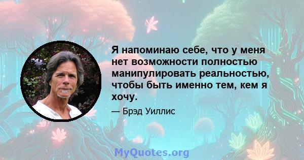 Я напоминаю себе, что у меня нет возможности полностью манипулировать реальностью, чтобы быть именно тем, кем я хочу.