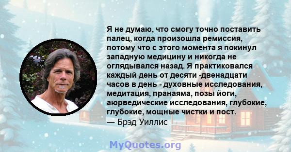 Я не думаю, что смогу точно поставить палец, когда произошла ремиссия, потому что с этого момента я покинул западную медицину и никогда не оглядывался назад. Я практиковался каждый день от десяти -двенадцати часов в