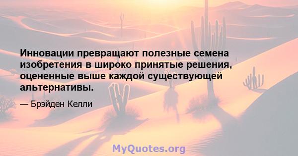 Инновации превращают полезные семена изобретения в широко принятые решения, оцененные выше каждой существующей альтернативы.