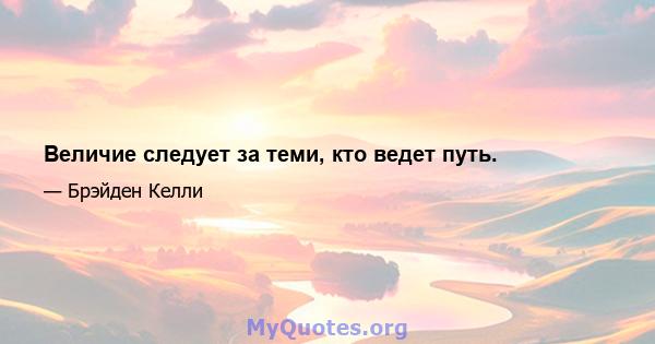 Величие следует за теми, кто ведет путь.