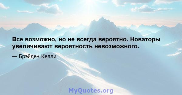 Все возможно, но не всегда вероятно. Новаторы увеличивают вероятность невозможного.