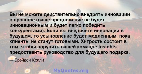 Вы не можете действительно внедрять инновации в прошлое (ваше предложение не будет инновационным и будет легко победить конкурентами). Если вы внедряете инновации в будущем, то усыновление будет медленным, пока клиенты