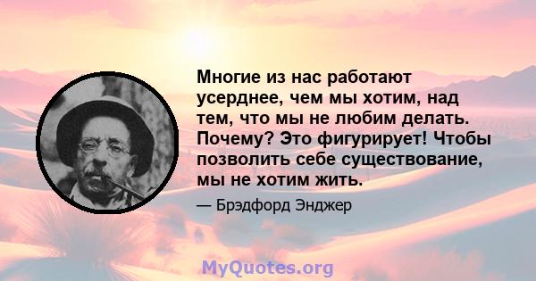 Многие из нас работают усерднее, чем мы хотим, над тем, что мы не любим делать. Почему? Это фигурирует! Чтобы позволить себе существование, мы не хотим жить.