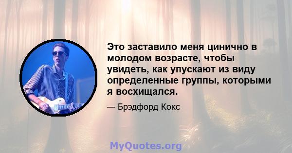 Это заставило меня цинично в молодом возрасте, чтобы увидеть, как упускают из виду определенные группы, которыми я восхищался.