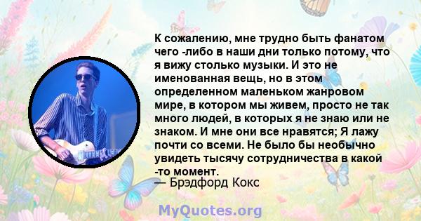 К сожалению, мне трудно быть фанатом чего -либо в наши дни только потому, что я вижу столько музыки. И это не именованная вещь, но в этом определенном маленьком жанровом мире, в котором мы живем, просто не так много